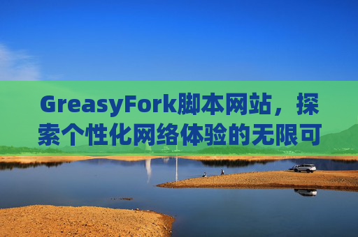 GreasyFork脚本网站,探索个性化网络体验的无限可能 GreasyFork脚本网站,探索个性化网络体验的无限可能