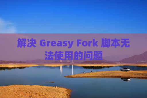 解决 Greasy Fork 脚本无法使用的问题