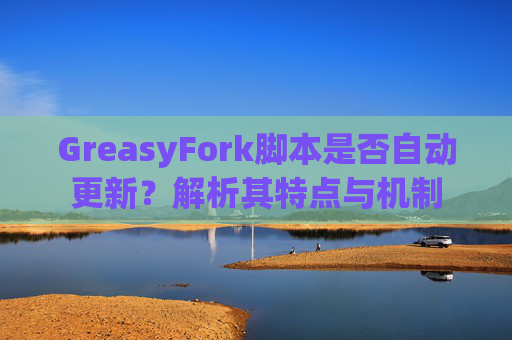 GreasyFork脚本是否自动更新？解析其特点与机制