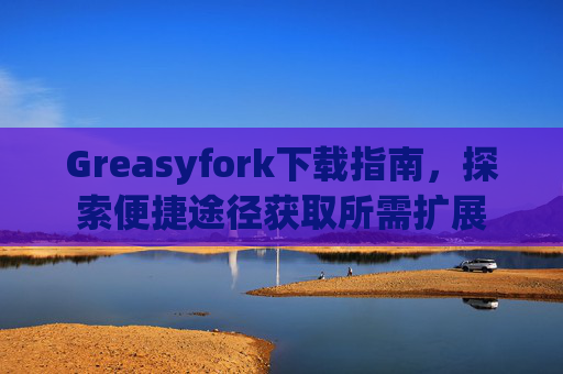 Greasyfork下载指南，探索便捷途径获取所需扩展